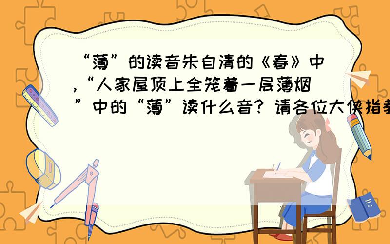 “薄”的读音朱自清的《春》中,“人家屋顶上全笼着一层薄烟”中的“薄”读什么音? 请各位大侠指教