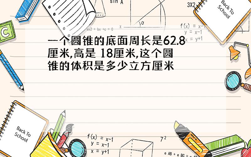 一个圆锥的底面周长是62.8厘米,高是 18厘米,这个圆锥的体积是多少立方厘米