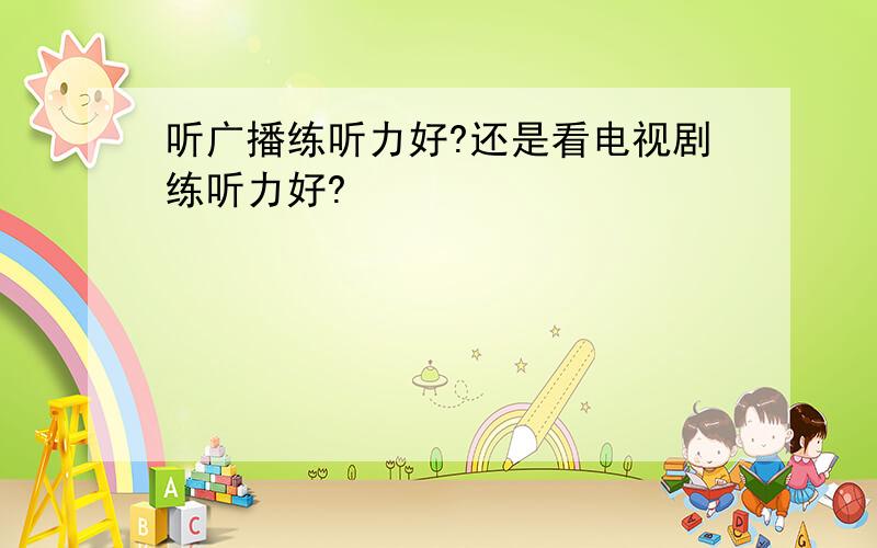 听广播练听力好?还是看电视剧练听力好?