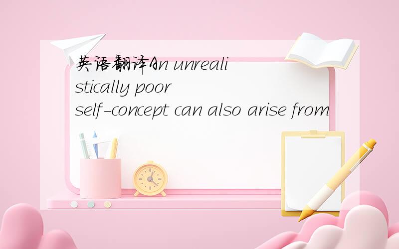 英语翻译An unrealistically poor self-concept can also arise from