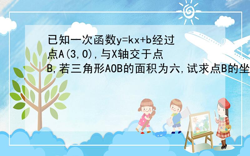 已知一次函数y=kx+b经过点A(3,0),与X轴交于点B,若三角形AOB的面积为六,试求点B的坐标