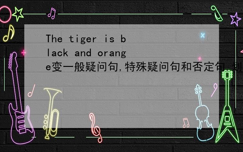 The tiger is black and orange变一般疑问句,特殊疑问句和否定句,划线black and or