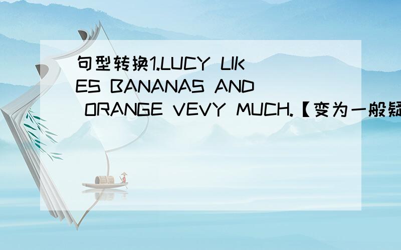 句型转换1.LUCY LIKES BANANAS AND ORANGE VEVY MUCH.【变为一般疑问句】2.LIL