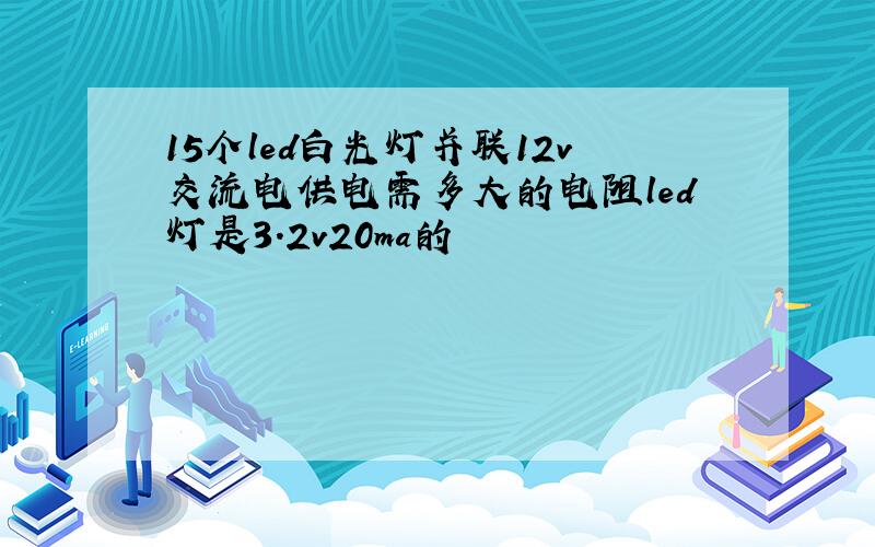 15个led白光灯并联12v交流电供电需多大的电阻led灯是3.2v20ma的