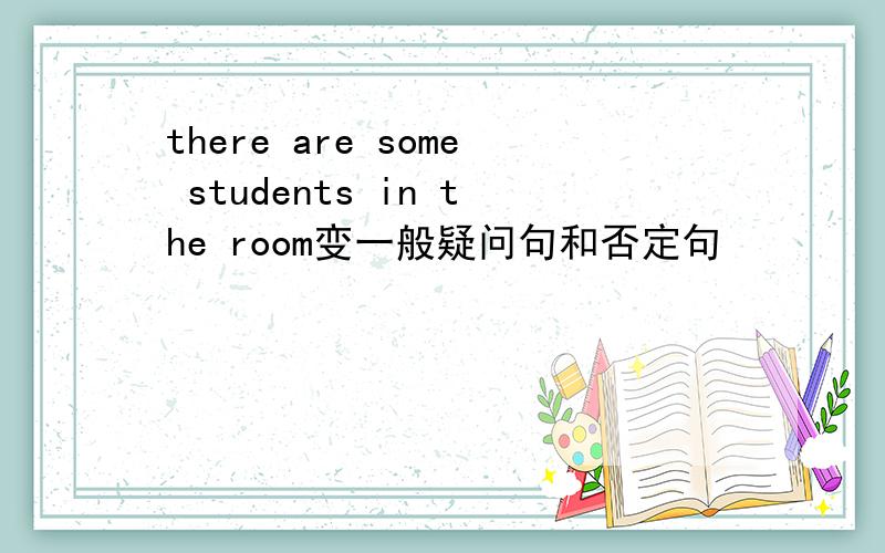 there are some students in the room变一般疑问句和否定句