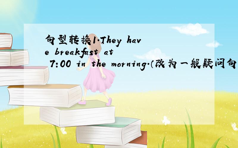 句型转换1.They have breakfast at 7:00 in the morning.（改为一般疑问句）--