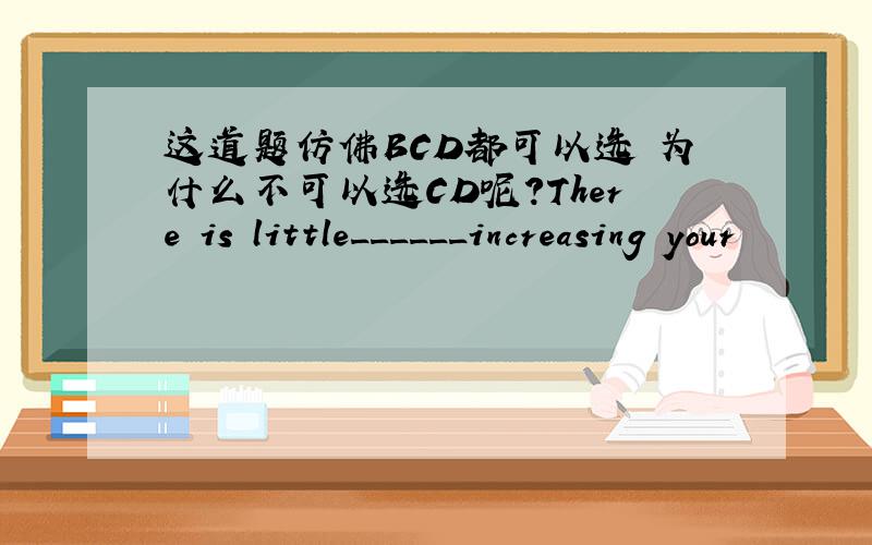 这道题仿佛BCD都可以选 为什么不可以选CD呢?There is little______increasing your