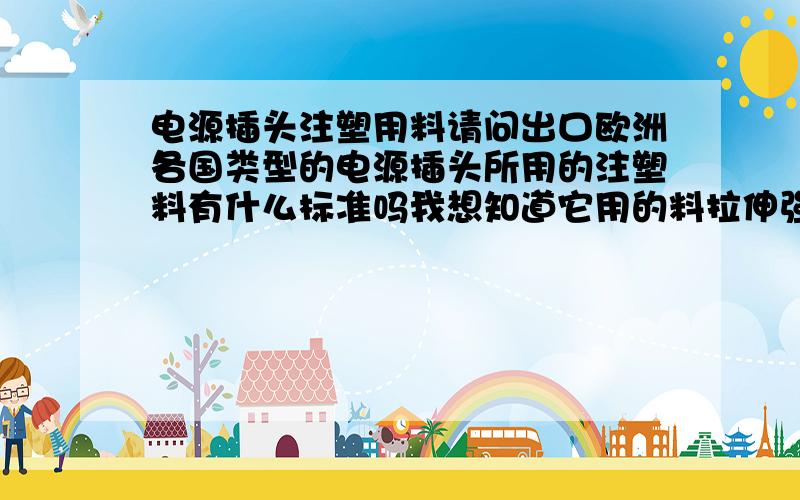 电源插头注塑用料请问出口欧洲各国类型的电源插头所用的注塑料有什么标准吗我想知道它用的料拉伸强度、断裂伸长率、老化试验、热