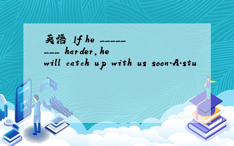 英语 If he ________ harder,he will catch up with us soon.A.stu