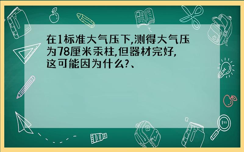 在1标准大气压下,测得大气压为78厘米汞柱,但器材完好,这可能因为什么?、