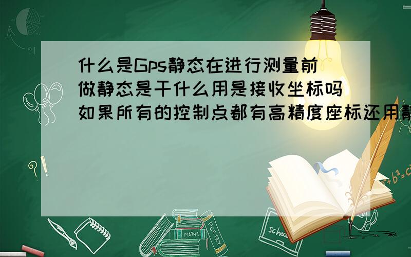 什么是Gps静态在进行测量前做静态是干什么用是接收坐标吗如果所有的控制点都有高精度座标还用静态吗那静态接受的坐标是绝对坐