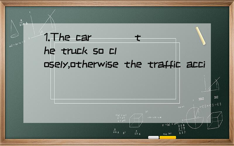 1.The car____the truck so closely,otherwise the traffic acci