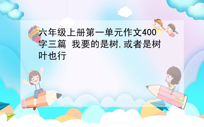 六年级上册第一单元作文400字三篇 我要的是树,或者是树叶也行