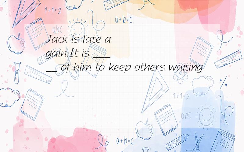 Jack is late again.It is _____ of him to keep others waiting