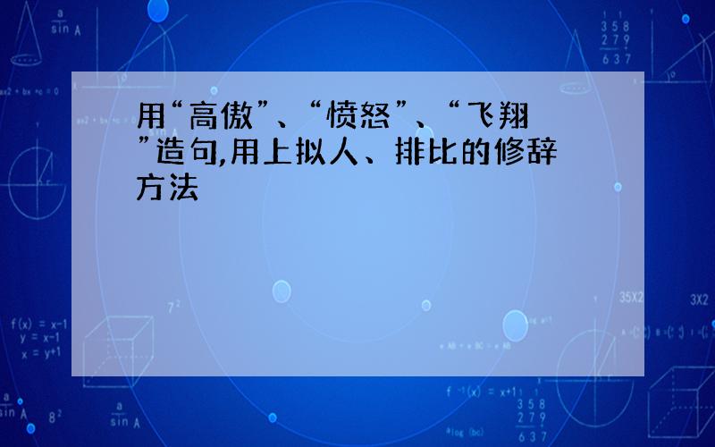 用“高傲”、“愤怒”、“飞翔”造句,用上拟人、排比的修辞方法