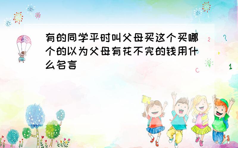 有的同学平时叫父母买这个买哪个的以为父母有花不完的钱用什么名言