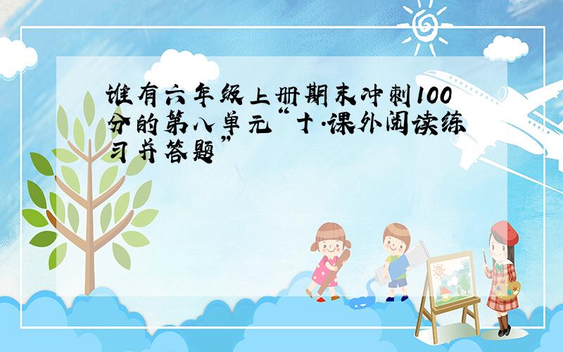 谁有六年级上册期末冲刺100分的第八单元“十.课外阅读练习并答题”