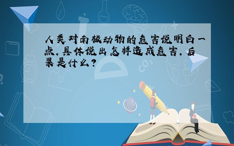 人类对南极动物的危害说明白一点,具体说出怎样造成危害,后果是什么?