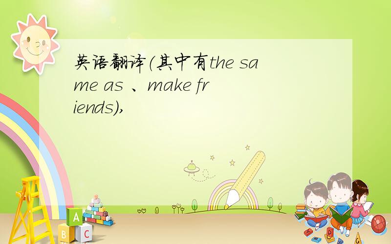 英语翻译（其中有the same as 、make friends),