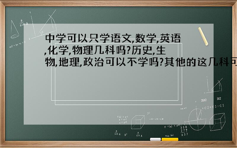 中学可以只学语文,数学,英语,化学,物理几科吗?历史,生物,地理,政治可以不学吗?其他的这几科可以只大概了解吗?