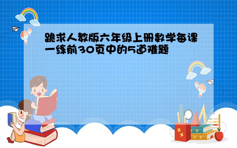 跪求人教版六年级上册数学每课一练前30页中的5道难题