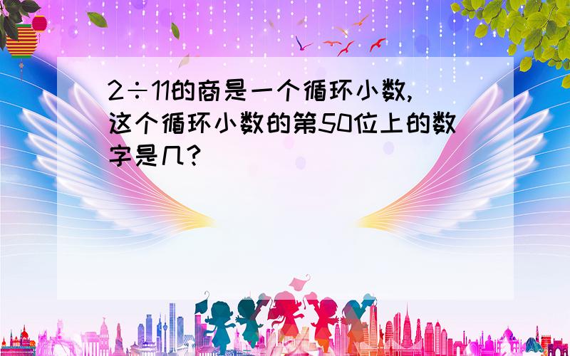 2÷11的商是一个循环小数,这个循环小数的第50位上的数字是几?