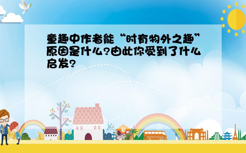 童趣中作者能“时有物外之趣”原因是什么?由此你受到了什么启发?