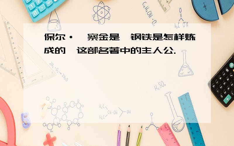 保尔·柯察金是《钢铁是怎样炼成的》这部名著中的主人公.