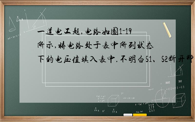 一道电工题,电路如图1-19所示,将电路处于表中所列状态下的电压值填入表中.不明白S1、S2断开那一栏的答案.请说明一下