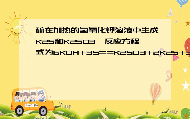 硫在加热的氢氧化钾溶液中生成K2S和K2SO3,反应方程式为6KOH+3S==K2SO3+2K2S+3H2O则氧化剂和还