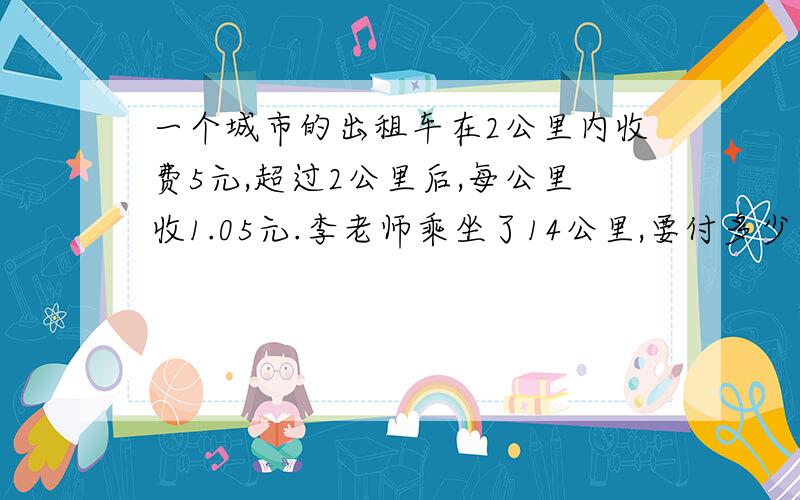 一个城市的出租车在2公里内收费5元,超过2公里后,每公里收1.05元.李老师乘坐了14公里,要付多少车费?