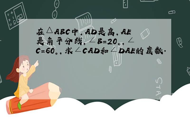 在△ABC中，AD是高，AE是角平分线，∠B=20°，∠C=60°，求∠CAD和∠DAE的度数．