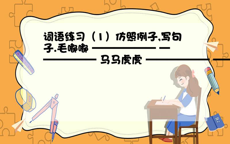 词语练习（1）仿照例子,写句子.毛嘟嘟 —————— —————— 马马虎虎 —————— ——————（2）在括号里填