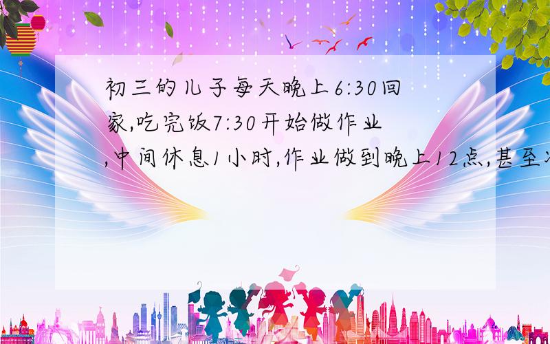 初三的儿子每天晚上6:30回家,吃完饭7:30开始做作业,中间休息1小时,作业做到晚上12点,甚至凌晨1点,然后早上6: