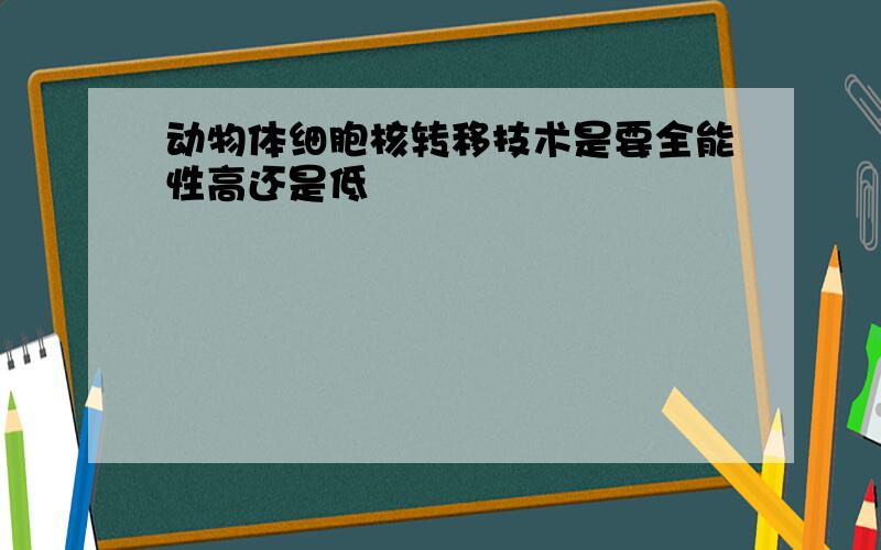 动物体细胞核转移技术是要全能性高还是低