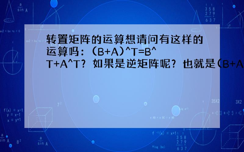 转置矩阵的运算想请问有这样的运算吗：(B+A)^T=B^T+A^T？如果是逆矩阵呢？也就是(B+A)^-1=B^-1+A