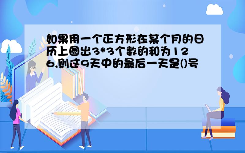 如果用一个正方形在某个月的日历上圈出3*3个数的和为126,则这9天中的最后一天是()号