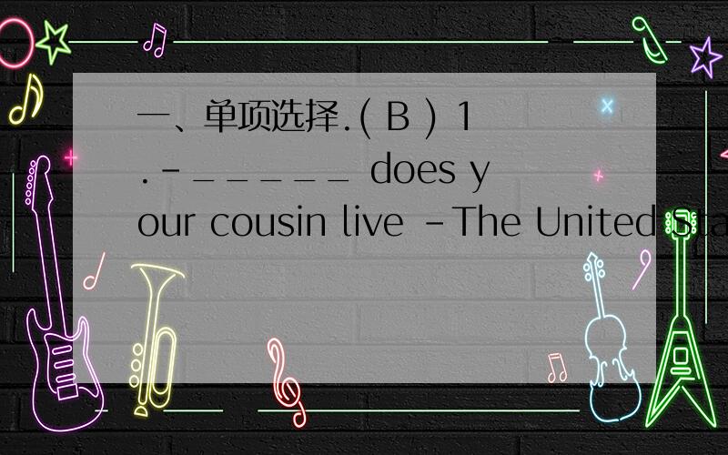 一、单项选择.( B ) 1.–_____ does your cousin live –The United Stat