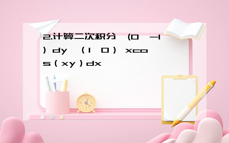 2.计算二次积分∫(0→-1) dy∫（1→0） xcos（xy）dx