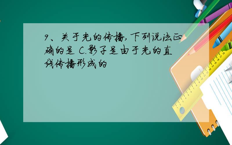 9、关于光的传播,下列说法正确的是 C.影子是由于光的直线传播形成的