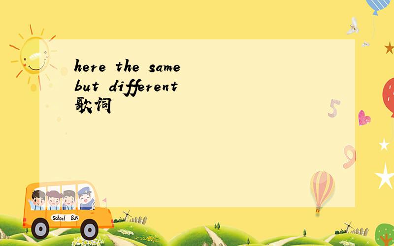 here the same but different 歌词