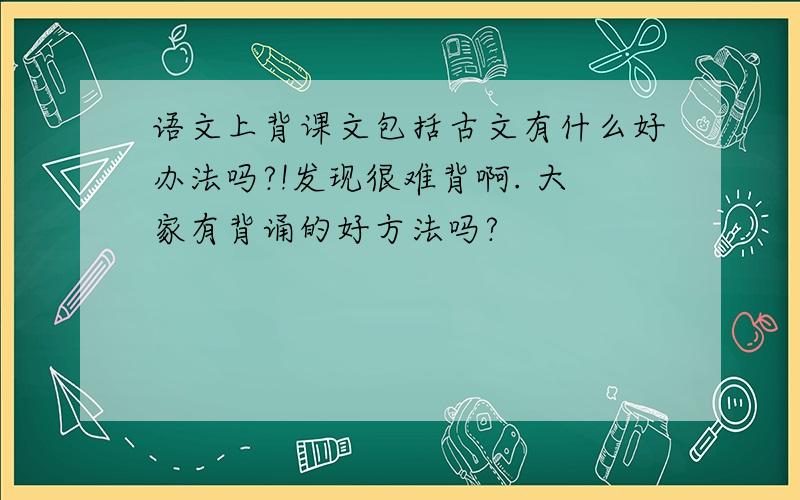 语文上背课文包括古文有什么好办法吗?!发现很难背啊. 大家有背诵的好方法吗?