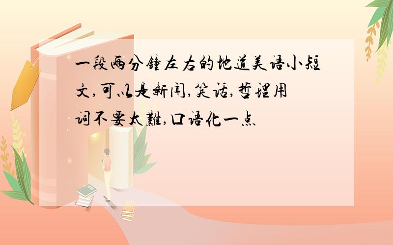 一段两分钟左右的地道美语小短文,可以是新闻,笑话,哲理用词不要太难,口语化一点