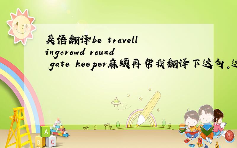 英语翻译be travellingcrowd round gate keeper麻烦再帮我翻译下这句。这个女人被送到了医