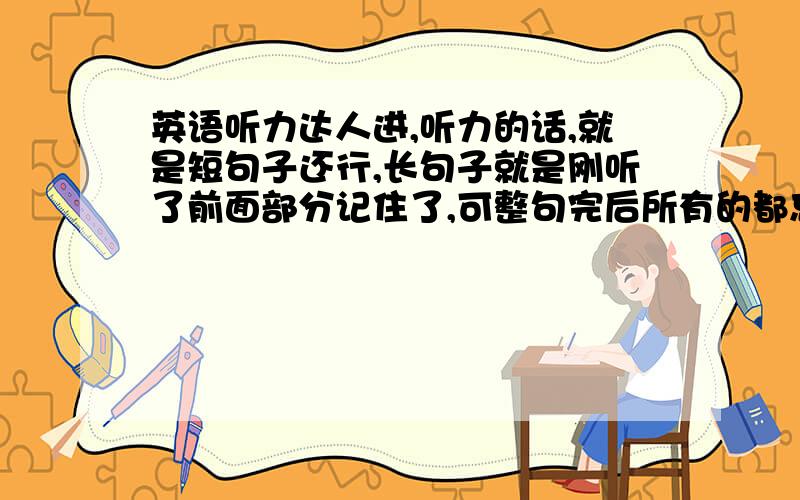 英语听力达人进,听力的话,就是短句子还行,长句子就是刚听了前面部分记住了,可整句完后所有的都忘了,怎