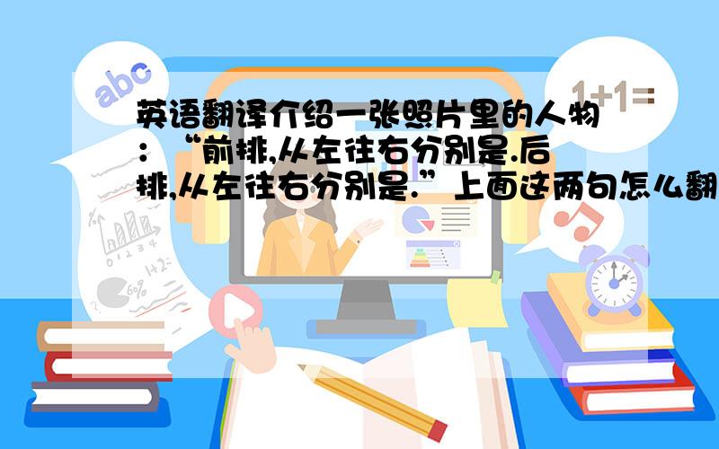 英语翻译介绍一张照片里的人物：“前排,从左往右分别是.后排,从左往右分别是.”上面这两句怎么翻译,