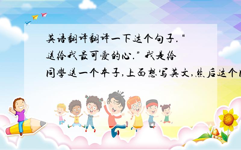 英语翻译翻译一下这个句子.“送给我最可爱的心.” 我是给同学送一个本子,上面想写英文,然后这个同学的名字中带有心字.