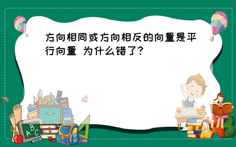 方向相同或方向相反的向量是平行向量 为什么错了?