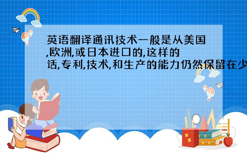 英语翻译通讯技术一般是从美国,欧洲,或日本进口的,这样的话,专利,技术,和生产的能力仍然保留在少数工业化国家手里,它也很