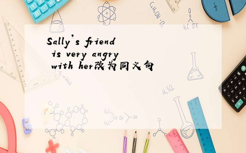 Sally's friend is very angry with her改为同义句